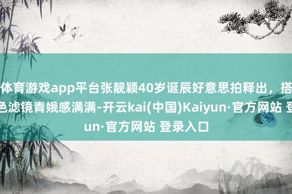 体育游戏app平台张靓颖40岁诞辰好意思拍释出，搭配粉红色滤镜青娥感满满-开云kai(中国)Kaiyun·官方网站 登录入口