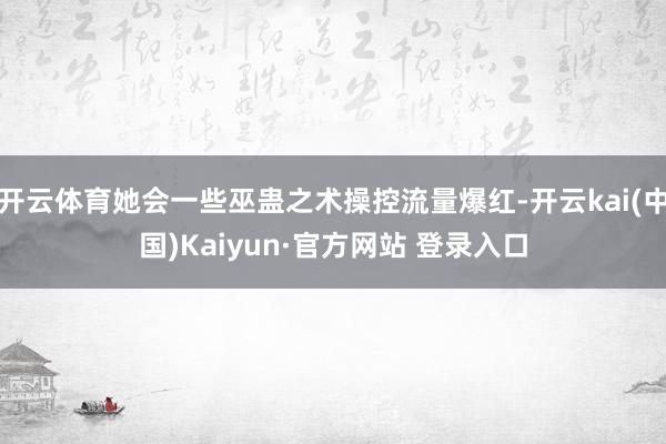 开云体育她会一些巫蛊之术操控流量爆红-开云kai(中国)Kaiyun·官方网站 登录入口