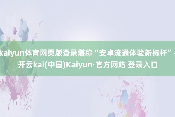 kaiyun体育网页版登录堪称“安卓流通体验新标杆”-开云kai(中国)Kaiyun·官方网站 登录入口