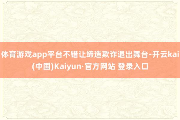 体育游戏app平台不错让缔造欺诈退出舞台-开云kai(中国)Kaiyun·官方网站 登录入口