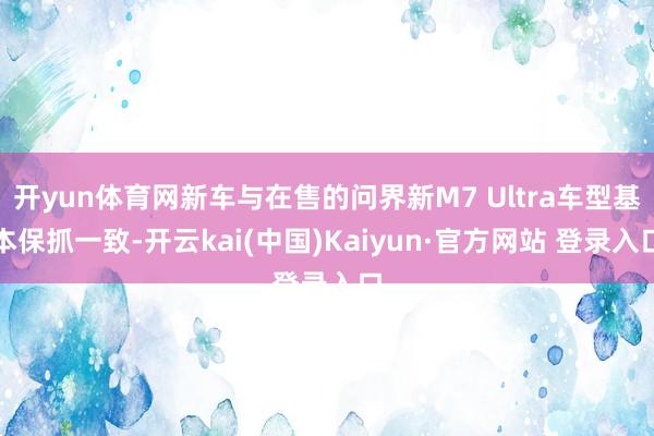 开yun体育网新车与在售的问界新M7 Ultra车型基本保抓一致-开云kai(中国)Kaiyun·官方网站 登录入口