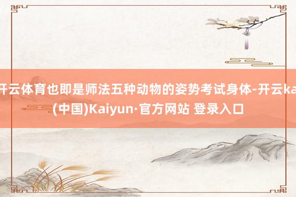 开云体育也即是师法五种动物的姿势考试身体-开云kai(中国)Kaiyun·官方网站 登录入口