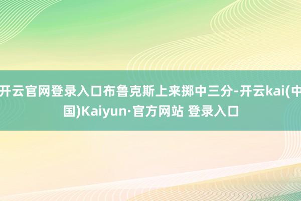 开云官网登录入口布鲁克斯上来掷中三分-开云kai(中国)Kaiyun·官方网站 登录入口