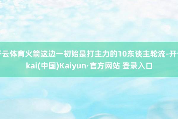 开云体育火箭这边一初始是打主力的10东谈主轮流-开云kai(中国)Kaiyun·官方网站 登录入口