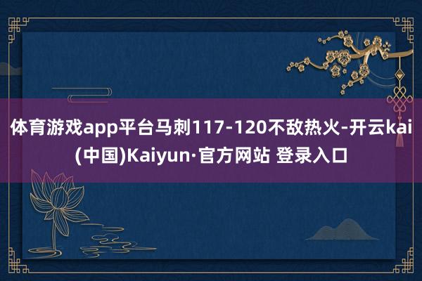 体育游戏app平台马刺117-120不敌热火-开云kai(中国)Kaiyun·官方网站 登录入口