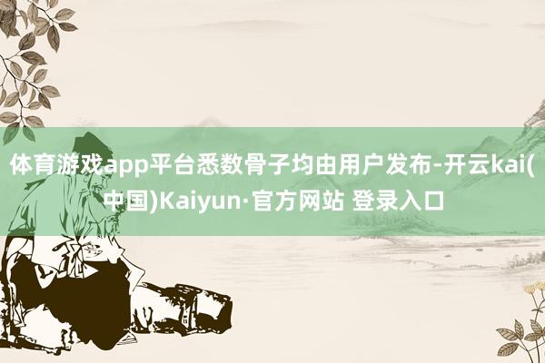 体育游戏app平台悉数骨子均由用户发布-开云kai(中国)Kaiyun·官方网站 登录入口