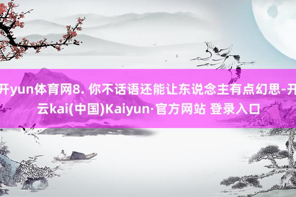 开yun体育网8. 你不话语还能让东说念主有点幻思-开云kai(中国)Kaiyun·官方网站 登录入口