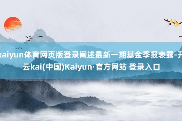 kaiyun体育网页版登录阐述最新一期基金季报表露-开云kai(中国)Kaiyun·官方网站 登录入口