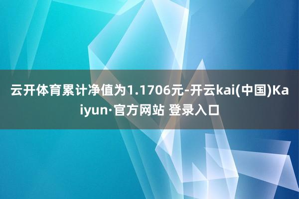 云开体育累计净值为1.1706元-开云kai(中国)Kaiyun·官方网站 登录入口