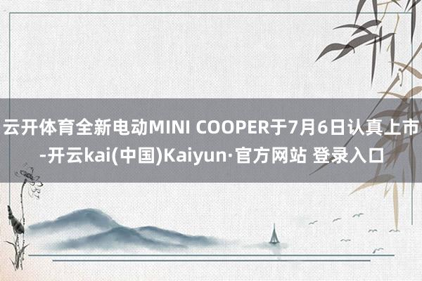 云开体育全新电动MINI COOPER于7月6日认真上市-开云kai(中国)Kaiyun·官方网站 登录入口