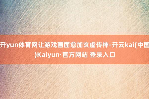 开yun体育网让游戏画面愈加玄虚传神-开云kai(中国)Kaiyun·官方网站 登录入口