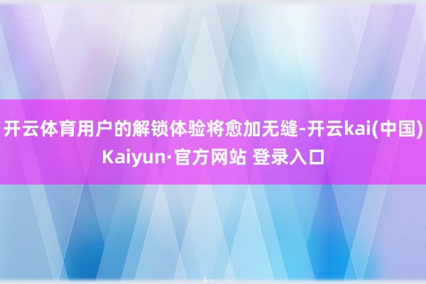 开云体育用户的解锁体验将愈加无缝-开云kai(中国)Kaiyun·官方网站 登录入口