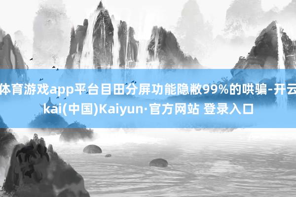 体育游戏app平台目田分屏功能隐敝99%的哄骗-开云kai(中国)Kaiyun·官方网站 登录入口