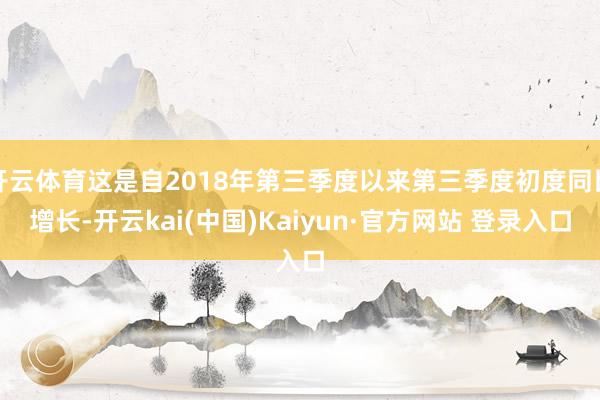 开云体育这是自2018年第三季度以来第三季度初度同比增长-开云kai(中国)Kaiyun·官方网站 登录入口