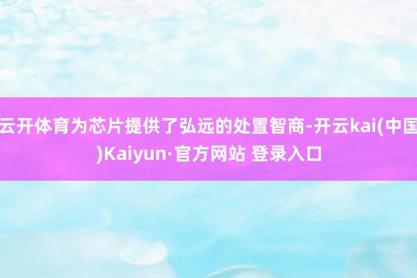 云开体育为芯片提供了弘远的处置智商-开云kai(中国)Kaiyun·官方网站 登录入口