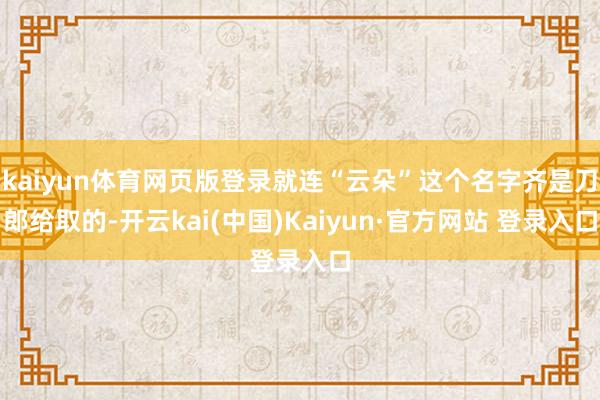 kaiyun体育网页版登录就连“云朵”这个名字齐是刀郎给取的-开云kai(中国)Kaiyun·官方网站 登录入口