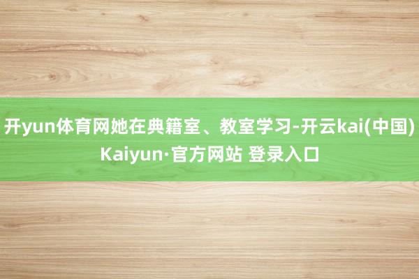 开yun体育网她在典籍室、教室学习-开云kai(中国)Kaiyun·官方网站 登录入口