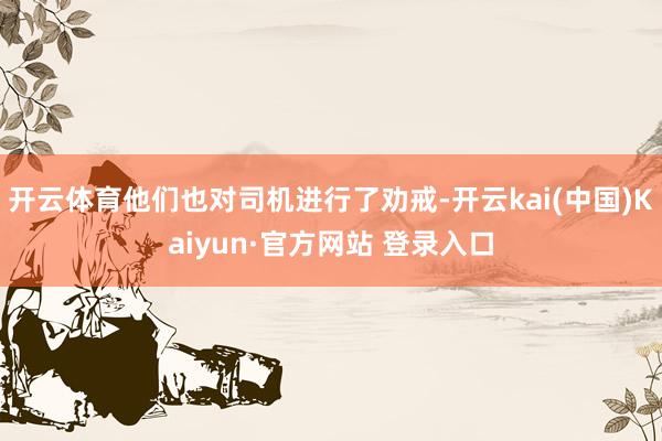 开云体育他们也对司机进行了劝戒-开云kai(中国)Kaiyun·官方网站 登录入口