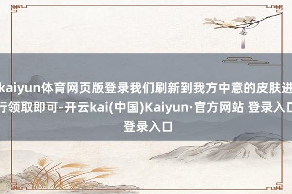 kaiyun体育网页版登录我们刷新到我方中意的皮肤进行领取即可-开云kai(中国)Kaiyun·官方网站 登录入口