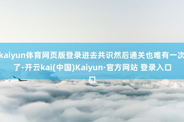 kaiyun体育网页版登录进去共识然后通关也唯有一次了-开云kai(中国)Kaiyun·官方网站 登录入口