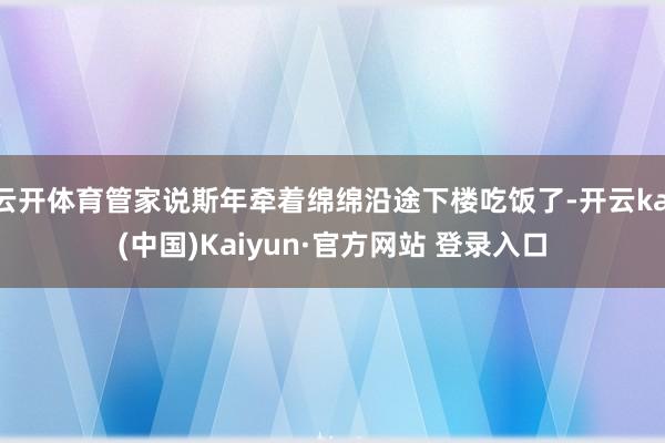 云开体育管家说斯年牵着绵绵沿途下楼吃饭了-开云kai(中国)Kaiyun·官方网站 登录入口