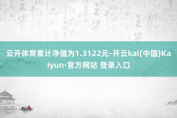 云开体育累计净值为1.3122元-开云kai(中国)Kaiyun·官方网站 登录入口