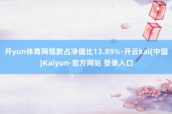 开yun体育网现款占净值比13.89%-开云kai(中国)Kaiyun·官方网站 登录入口