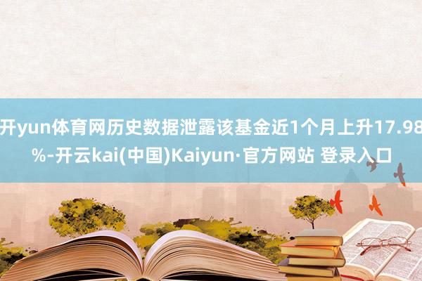 开yun体育网历史数据泄露该基金近1个月上升17.98%-开云kai(中国)Kaiyun·官方网站 登录入口