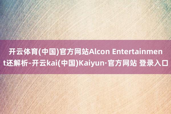 开云体育(中国)官方网站Alcon Entertainment还解析-开云kai(中国)Kaiyun·官方网站 登录入口