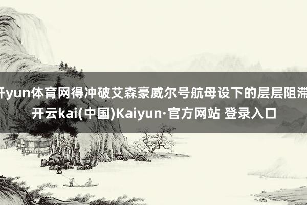 开yun体育网得冲破艾森豪威尔号航母设下的层层阻滞-开云kai(中国)Kaiyun·官方网站 登录入口