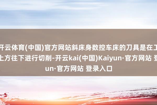 开云体育(中国)官方网站斜床身数控车床的刀具是在工件的斜上方往下进行切削-开云kai(中国)Kaiyun·官方网站 登录入口