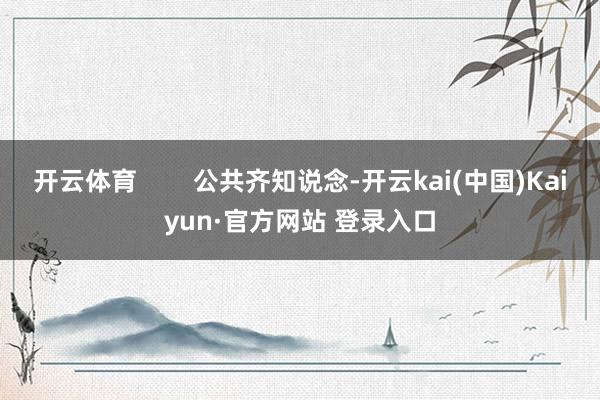 开云体育        公共齐知说念-开云kai(中国)Kaiyun·官方网站 登录入口