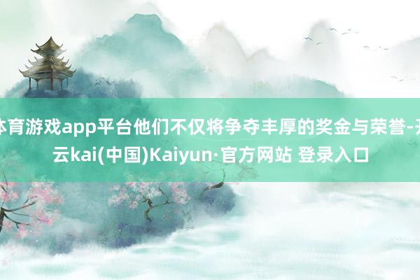 体育游戏app平台他们不仅将争夺丰厚的奖金与荣誉-开云kai(中国)Kaiyun·官方网站 登录入口