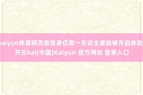 kaiyun体育网页版登录仅需一东谈主便能够开启体验-开云kai(中国)Kaiyun·官方网站 登录入口