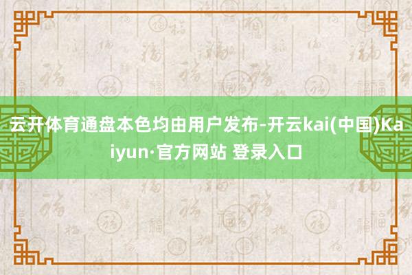 云开体育通盘本色均由用户发布-开云kai(中国)Kaiyun·官方网站 登录入口