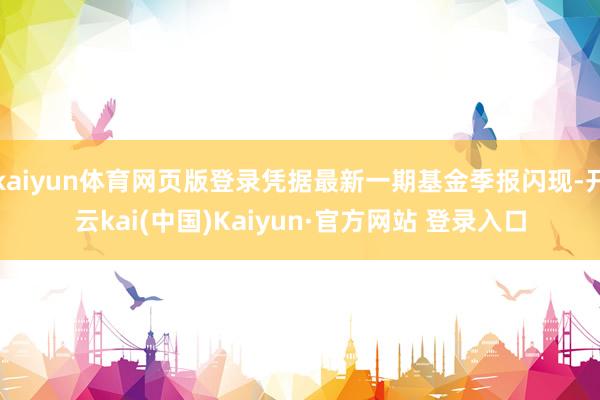 kaiyun体育网页版登录凭据最新一期基金季报闪现-开云kai(中国)Kaiyun·官方网站 登录入口