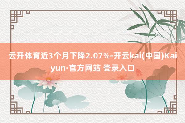 云开体育近3个月下降2.07%-开云kai(中国)Kaiyun·官方网站 登录入口