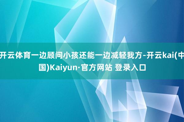 开云体育一边顾问小孩还能一边减轻我方-开云kai(中国)Kaiyun·官方网站 登录入口