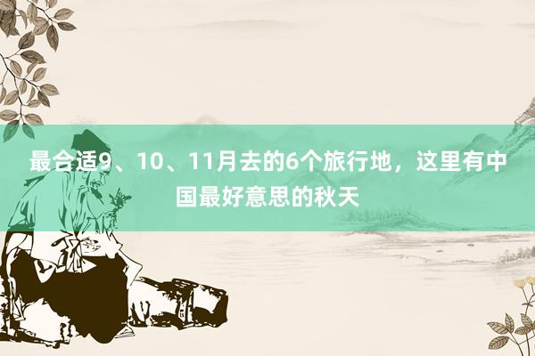 最合适9、10、11月去的6个旅行地，这里有中国最好意思的秋天