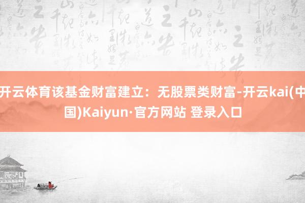 开云体育该基金财富建立：无股票类财富-开云kai(中国)Kaiyun·官方网站 登录入口