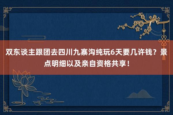 双东谈主跟团去四川九寨沟纯玩6天要几许钱？景点明细以及亲自资格共享！