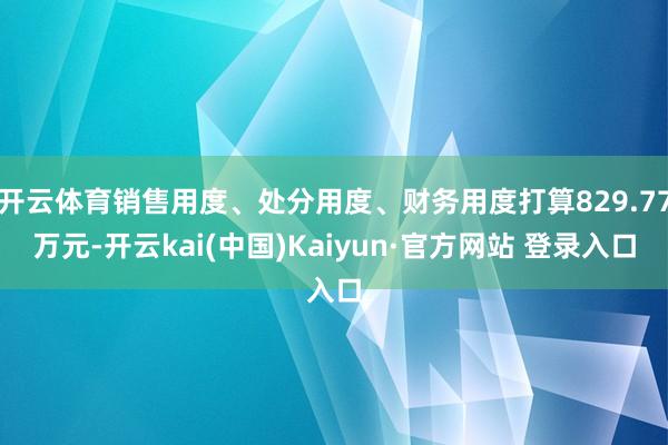 开云体育销售用度、处分用度、财务用度打算829.77万元-开云kai(中国)Kaiyun·官方网站 登录入口