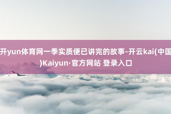 开yun体育网一季实质便已讲完的故事-开云kai(中国)Kaiyun·官方网站 登录入口