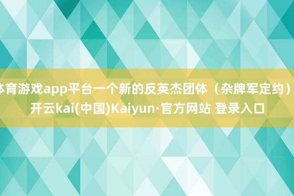 体育游戏app平台一个新的反英杰团体（杂牌军定约）-开云kai(中国)Kaiyun·官方网站 登录入口