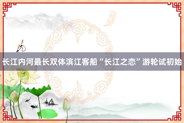 长江内河最长双体滨江客船“长江之恋”游轮试初始