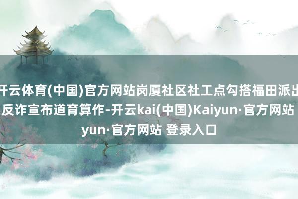 开云体育(中国)官方网站岗厦社区社工点勾搭福田派出所开展了反诈宣布道育算作-开云kai(中国)Kaiyun·官方网站 登录入口