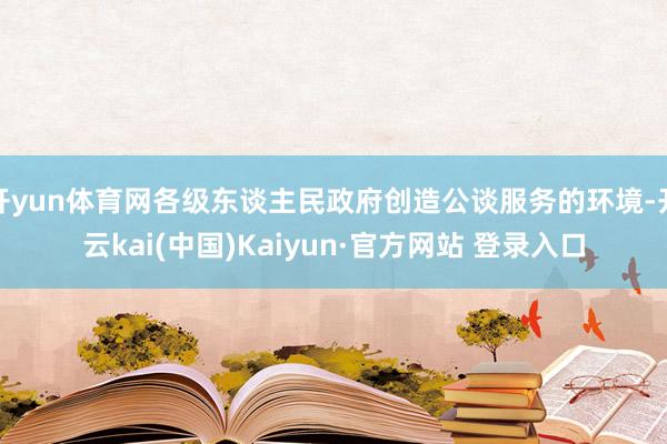 开yun体育网各级东谈主民政府创造公谈服务的环境-开云kai(中国)Kaiyun·官方网站 登录入口