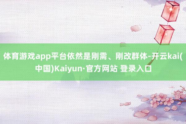 体育游戏app平台依然是刚需、刚改群体-开云kai(中国)Kaiyun·官方网站 登录入口