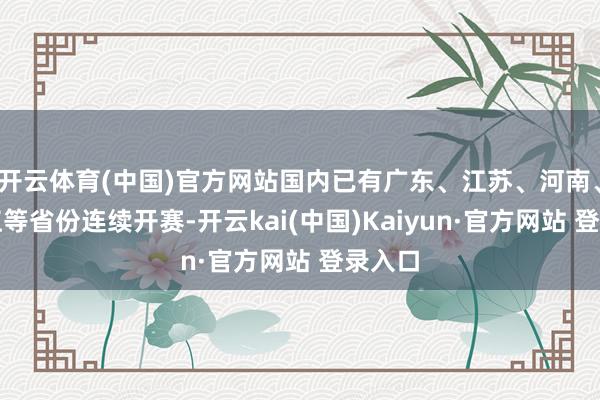 开云体育(中国)官方网站国内已有广东、江苏、河南、黑龙江等省份连续开赛-开云kai(中国)Kaiyun·官方网站 登录入口