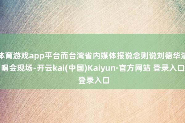 体育游戏app平台而台湾省内媒体报说念则说刘德华演唱会现场-开云kai(中国)Kaiyun·官方网站 登录入口